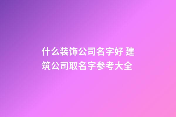 什么装饰公司名字好 建筑公司取名字参考大全